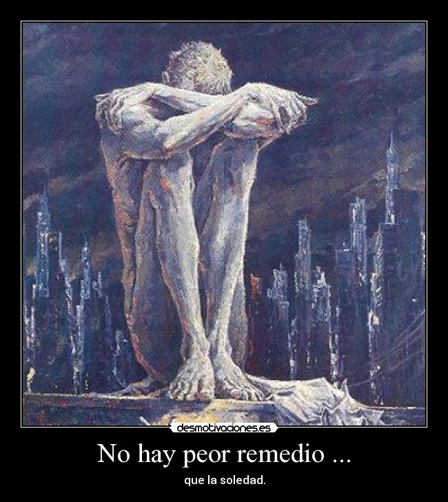 No hay peor remedio ... - que la soledad.