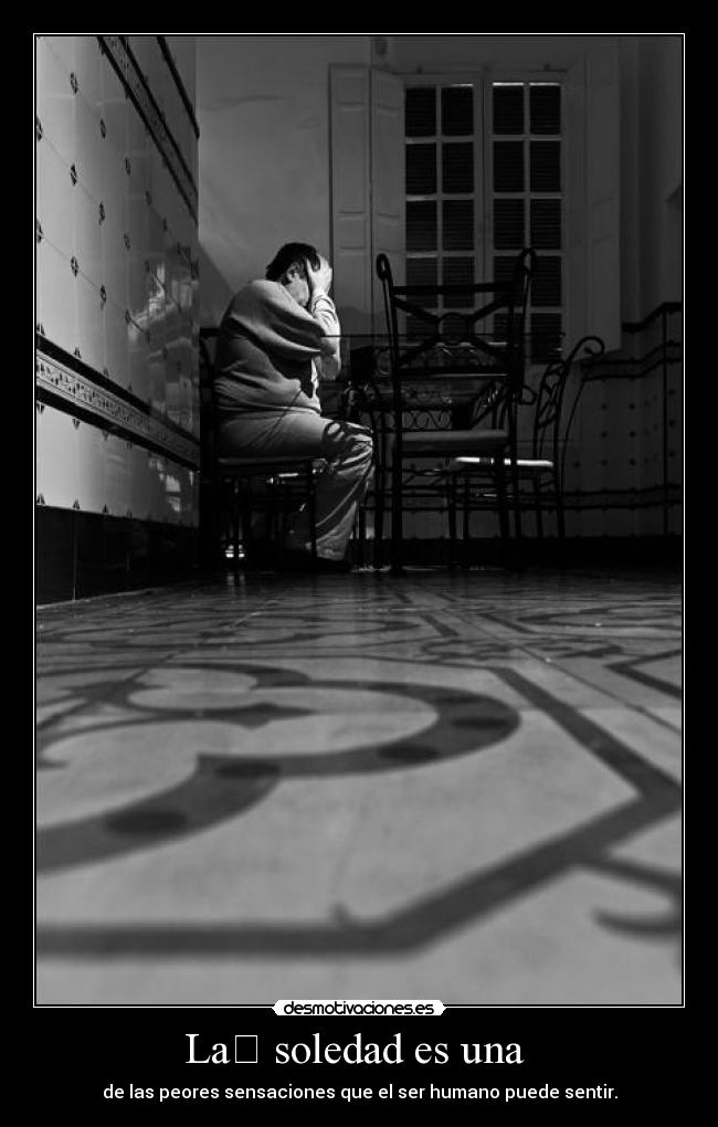La soledad es una - de las peores sensaciones que el ser humano puede sentir.