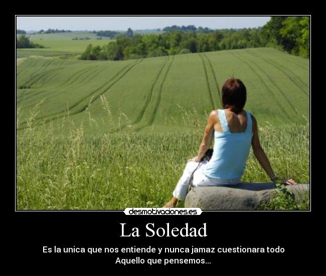 La Soledad - Es la unica que nos entiende y nunca jamaz cuestionara todo
Aquello que pensemos...