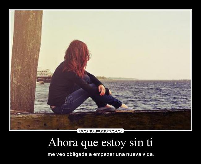 Ahora que estoy sin ti - me veo obligada a empezar una nueva vida.