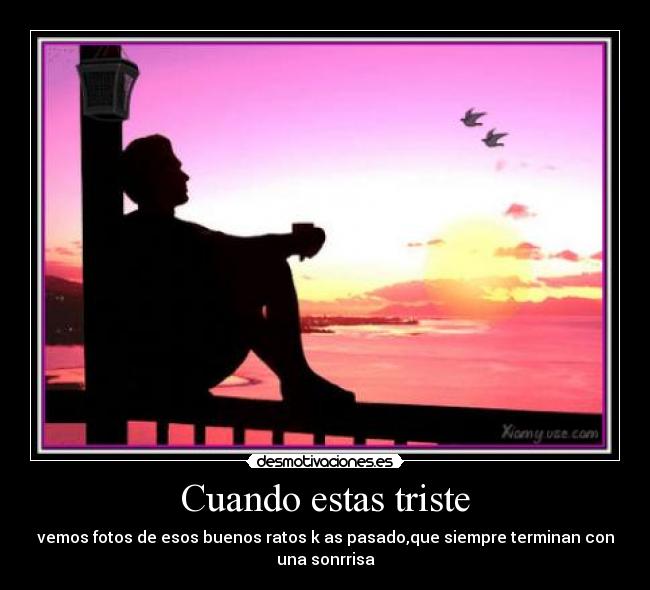 Cuando estas triste - vemos fotos de esos buenos ratos k as pasado,que siempre terminan con
una sonrrisa