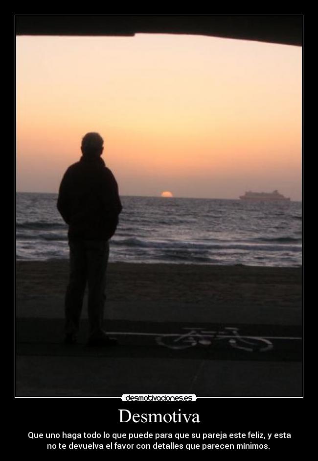 Desmotiva - Que uno haga todo lo que puede para que su pareja este feliz, y esta
no te devuelva el favor con detalles que parecen mínimos.