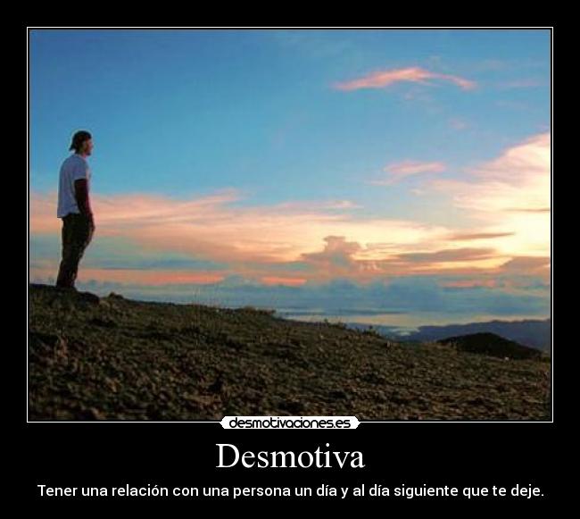 Desmotiva - Tener una relación con una persona un día y al día siguiente que te deje.
