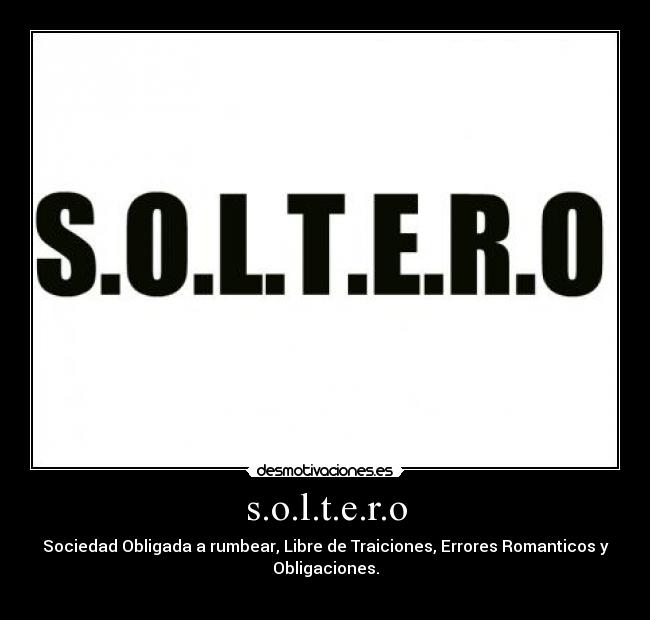 s.o.l.t.e.r.o - Sociedad Obligada a rumbear, Libre de Traiciones, Errores Romanticos y
Obligaciones.
