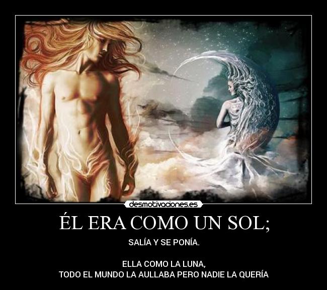 ÉL ERA COMO UN SOL; - SALÍA Y SE PONÍA.

ELLA COMO LA LUNA,
TODO EL MUNDO LA AULLABA PERO NADIE LA QUERÍA