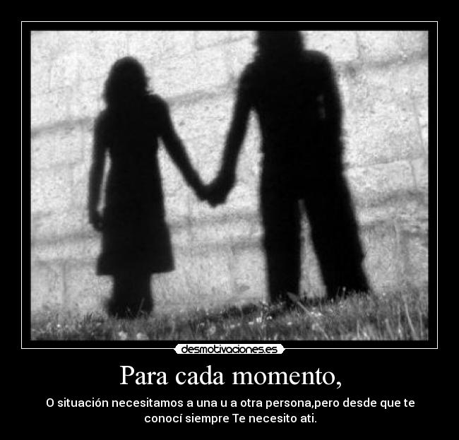 Para cada momento, - O situación necesitamos a una u a otra persona,pero desde que te
conocí siempre Te necesito ati.