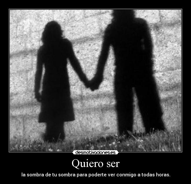 Quiero ser - la sombra de tu sombra para poderte ver conmigo a todas horas.