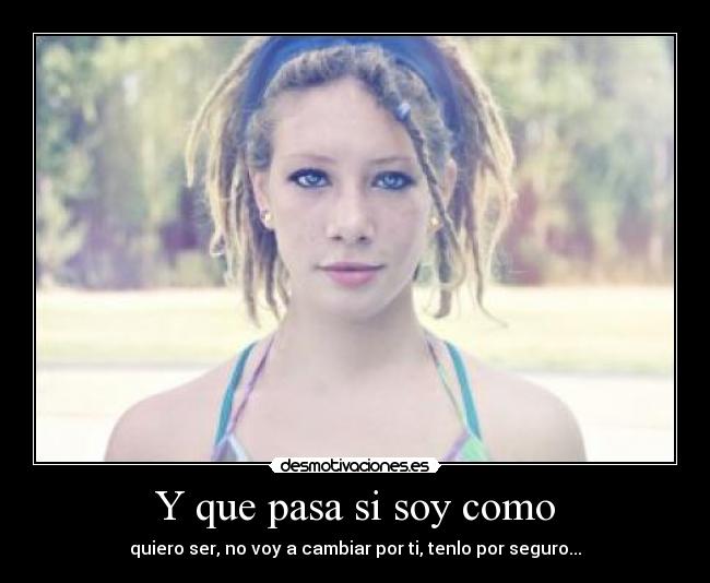 Y que pasa si soy como - quiero ser, no voy a cambiar por ti, tenlo por seguro...