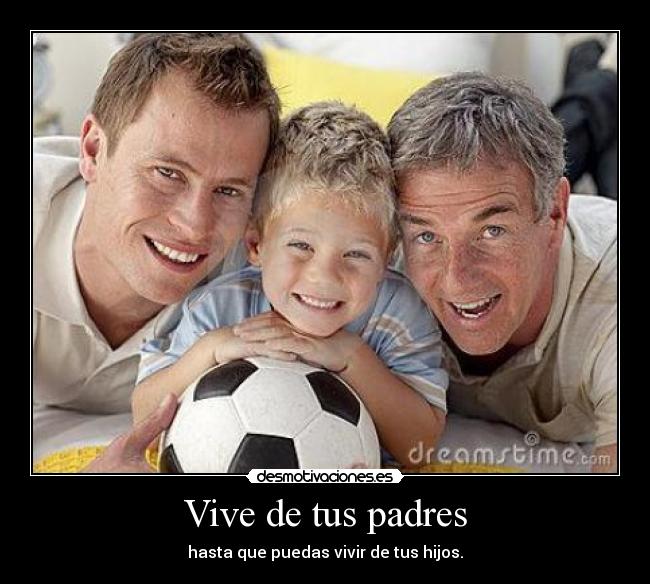 Vive de tus padres - hasta que puedas vivir de tus hijos.