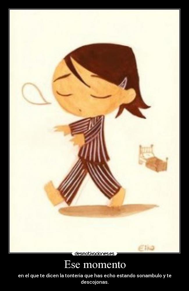Ese momento - en el que te dicen la tonteria que has echo estando sonambulo y te descojonas.
