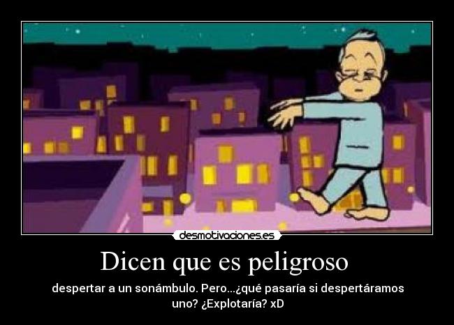 Dicen que es peligroso - despertar a un sonámbulo. Pero...¿qué pasaría si despertáramos
uno? ¿Explotaría? xD