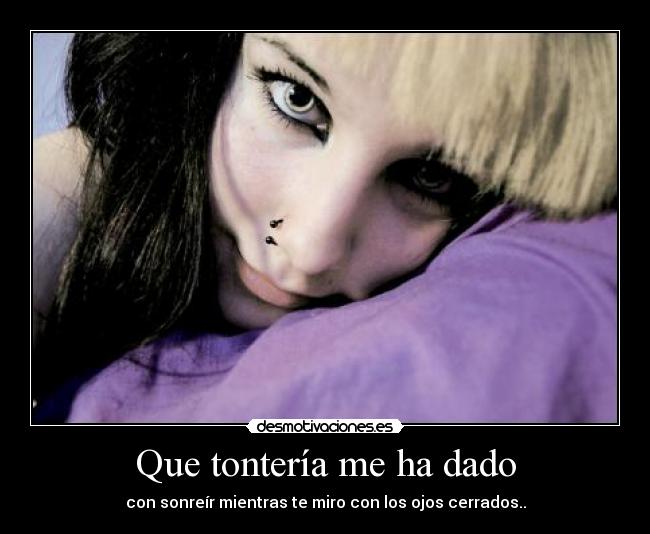 Que tontería me ha dado - con sonreír mientras te miro con los ojos cerrados..