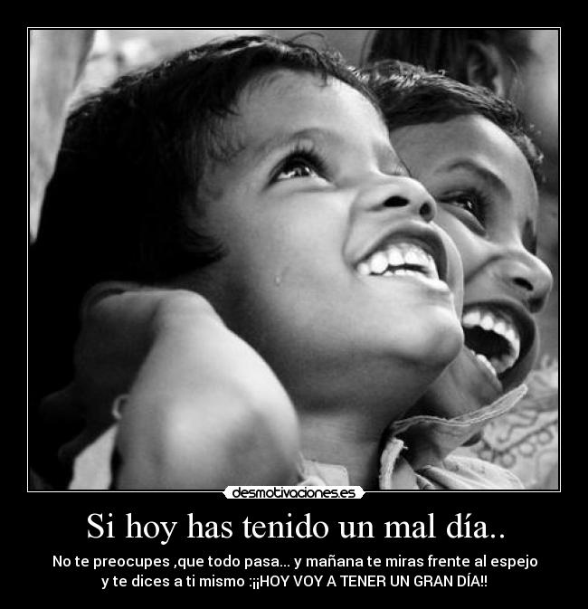 Si hoy has tenido un mal día.. - No te preocupes ,que todo pasa... y mañana te miras frente al espejo
y te dices a ti mismo :¡¡HOY VOY A TENER UN GRAN DÍA!!