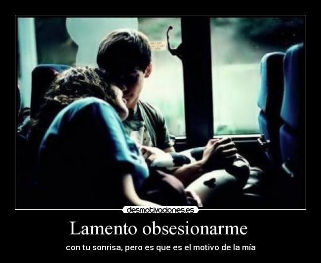 Lamento obsesionarme - con tu sonrisa, pero es que es el motivo de la mía