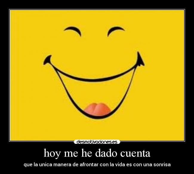 hoy me he dado cuenta - que la unica manera de afrontar con la vida es con una sonrisa
