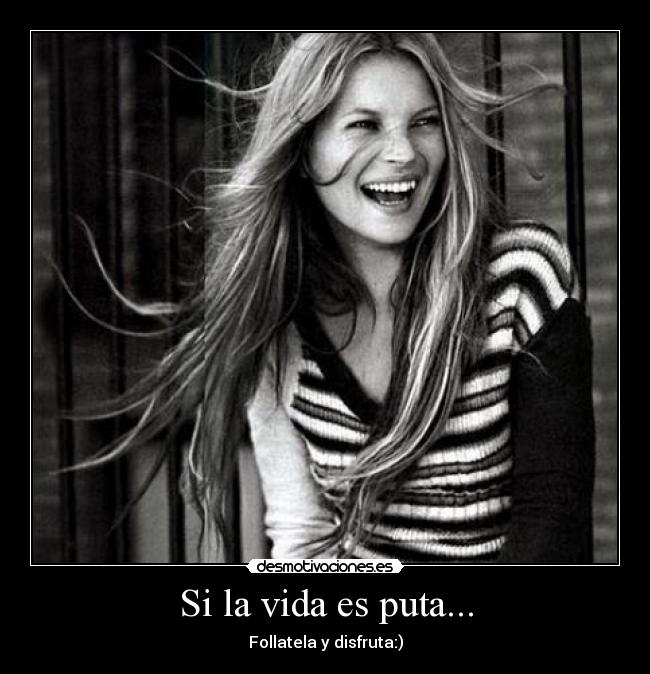 Si la vida es puta... - Follatela y disfruta:)