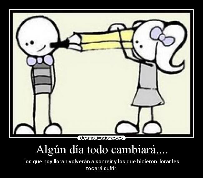 Algún día todo cambiará.... - los que hoy lloran volverán a sonreír y los que hicieron llorar les tocará sufrir.