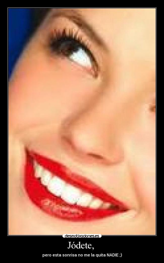 Jódete, - pero esta sonrisa no me la quita NADIE ;)