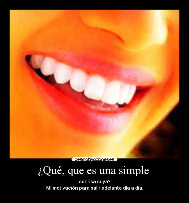 ¿Qué, que es una simple  - sonrisa suya?
Mi motivación para salir adelante día a día.
