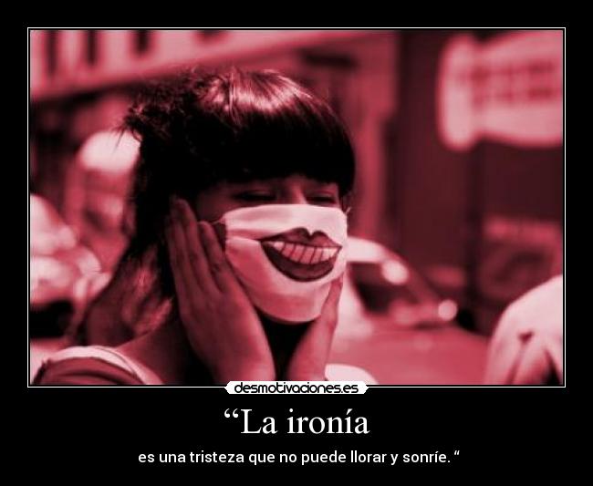 “La ironía -  es una tristeza que no puede llorar y sonríe. “
