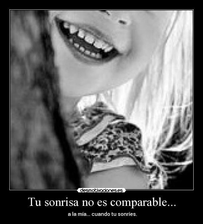 Tu sonrisa no es comparable... -  a la mía... cuando tu sonríes.