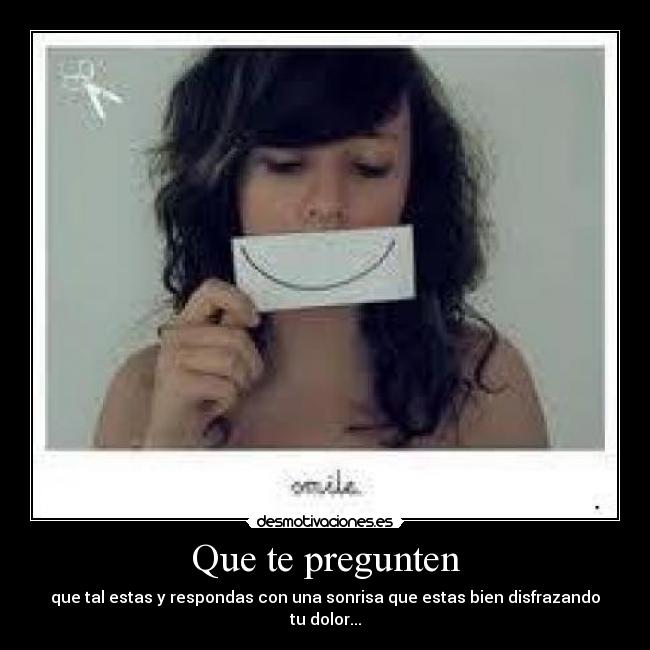 Que te pregunten - que tal estas y respondas con una sonrisa que estas bien disfrazando tu dolor...