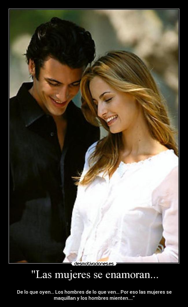 Las mujeres se enamoran... -  
De lo que oyen... Los hombres de lo que ven... Por eso las mujeres se
maquillan y los hombres mienten....