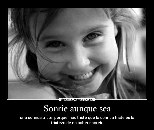 Sonríe aunque sea - una sonrisa triste, porque más triste que la sonrisa triste es la
tristeza de no saber sonreír.