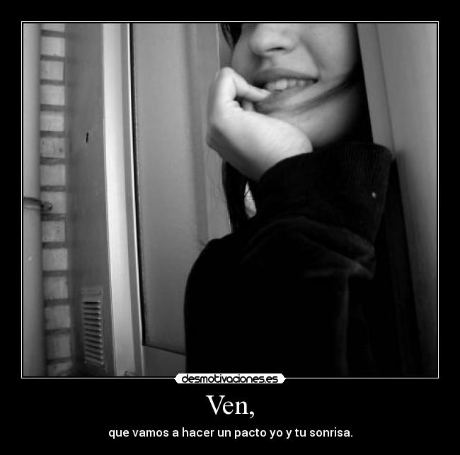 Ven, - que vamos a hacer un pacto yo y tu sonrisa.