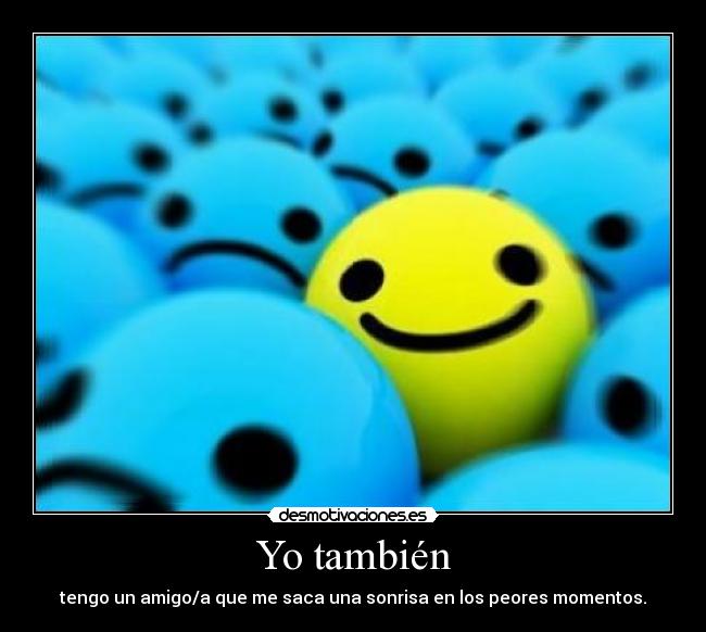 Yo también - tengo un amigo/a que me saca una sonrisa en los peores momentos.