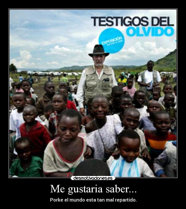 Me gustaria saber... - Porke el mundo esta tan mal repartido.
