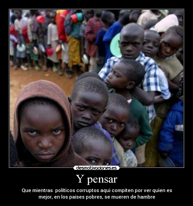 Y pensar - Que mientras políticos corruptos aqui compiten por ver quien es
mejor, en los paises pobres, se mueren de hambre