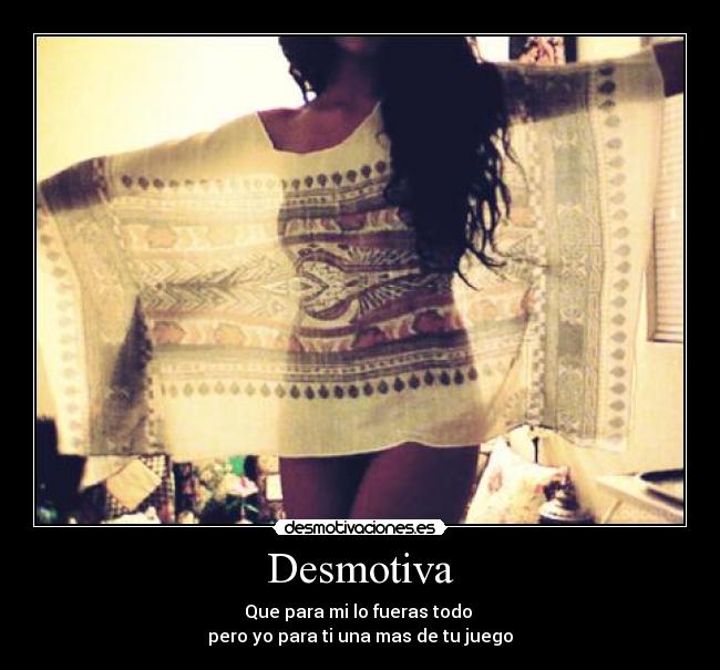 Desmotiva - Que para mi lo fueras todo
pero yo para ti una mas de tu juego