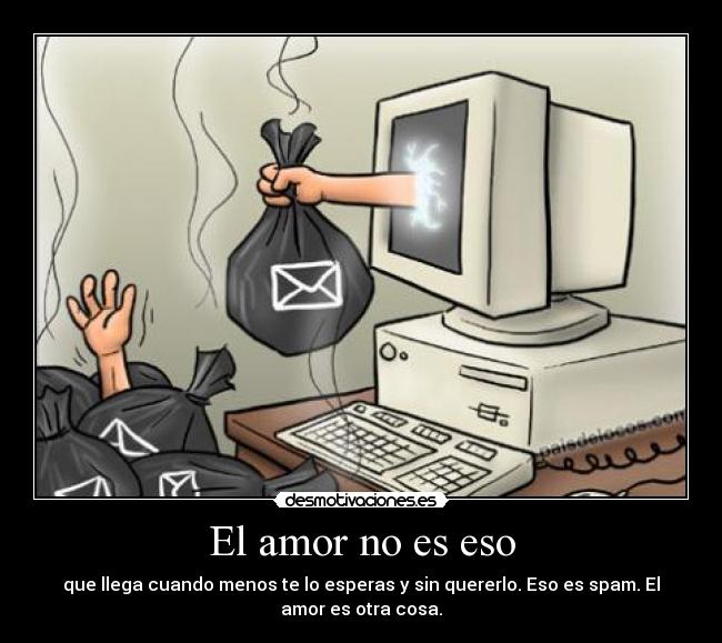 El amor no es eso - que llega cuando menos te lo esperas y sin quererlo. Eso es spam. El
amor es otra cosa.