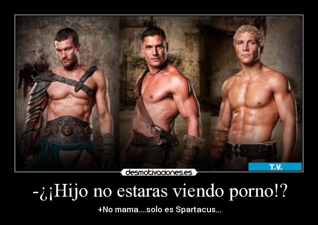 -¿¡Hijo no estaras viendo porno!? - +No mama....solo es Spartacus...