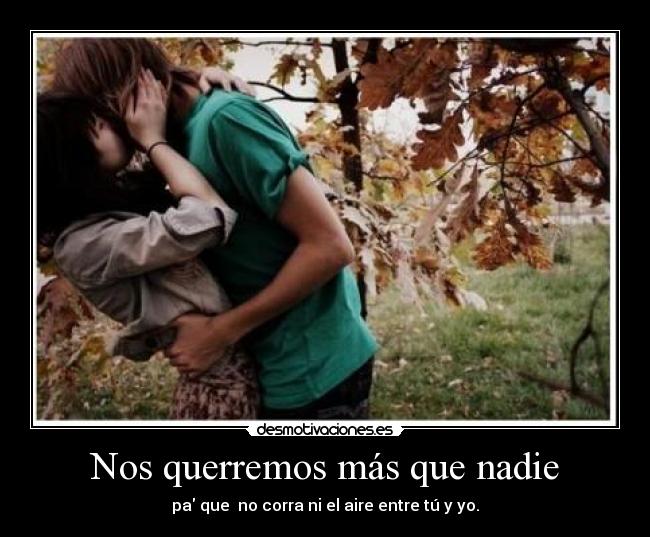 Nos querremos más que nadie - pa que no corra ni el aire entre tú y yo.