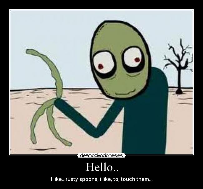 Hello.. - I like.. rusty spoons, i like, to, touch them...
