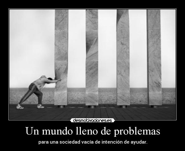 Un mundo lleno de problemas - para una sociedad vacía de intención de ayudar.