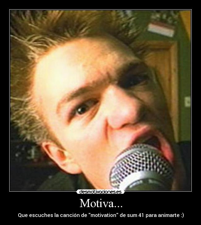 Motiva... - Que escuches la canción de motivation de sum 41 para animarte :)