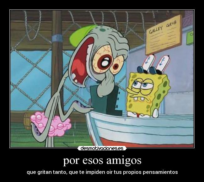 por esos amigos - que gritan tanto, que te impiden oir tus propios pensamientos