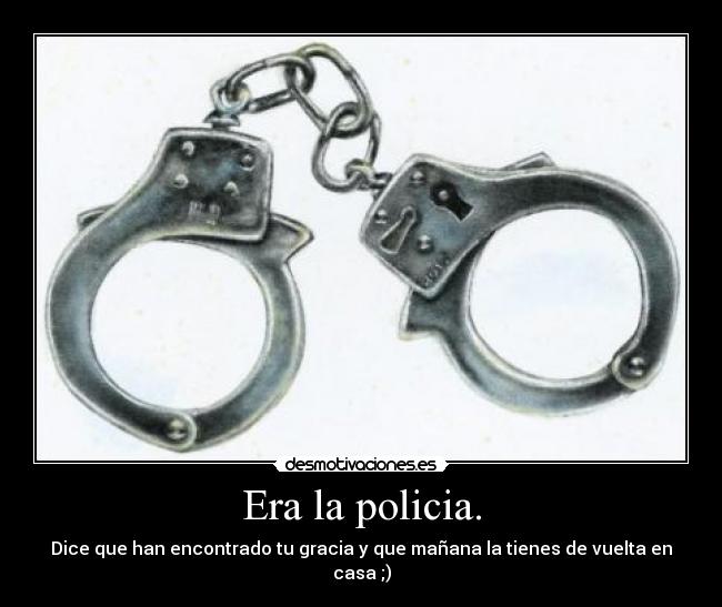 Era la policia. - Dice que han encontrado tu gracia y que mañana la tienes de vuelta en casa ;)