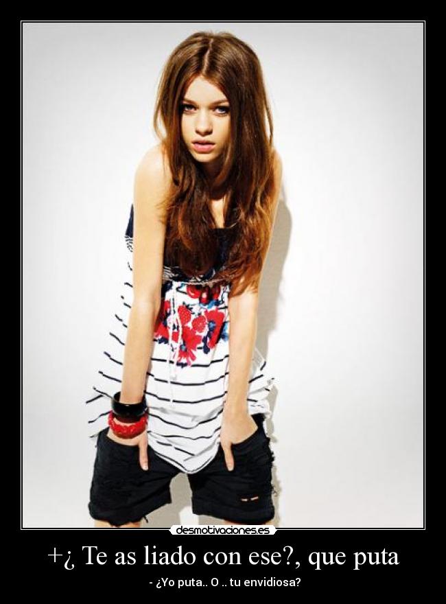 +¿ Te as liado con ese?, que puta - - ¿Yo puta.. O .. tu envidiosa?
