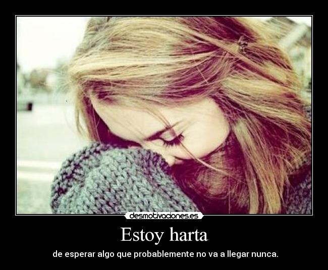 Estoy harta - de esperar algo que probablemente no va a llegar nunca.