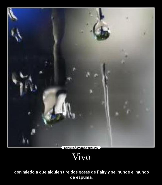 Vivo -
con miedo a que alguien tire dos gotas de Fairy y se inunde el mundo de espuma.