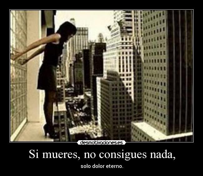 Si mueres, no consigues nada, - solo dolor eterno.