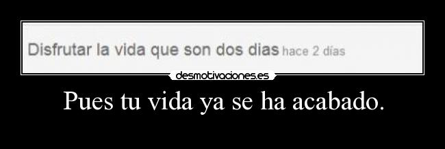 Pues tu vida ya se ha acabado. - 