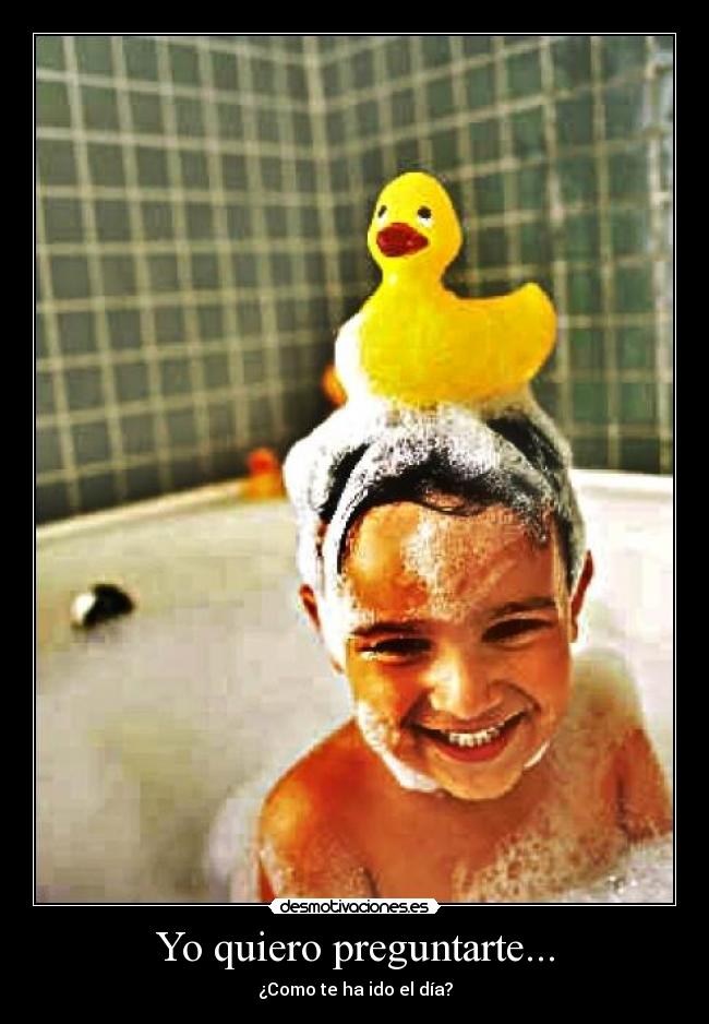 Yo quiero preguntarte... - ¿Como te ha ido el día?