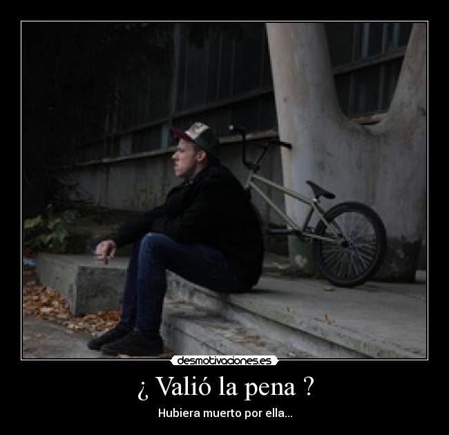¿ Valió la pena ? - Hubiera muerto por ella...