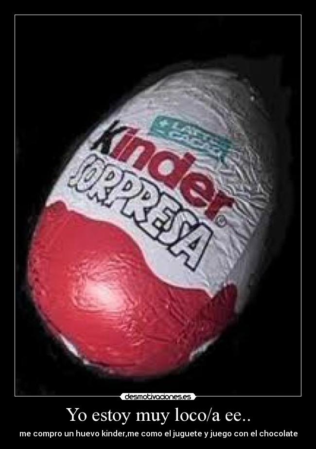 Yo estoy muy loco/a ee.. - me compro un huevo kinder,me como el juguete y juego con el chocolate