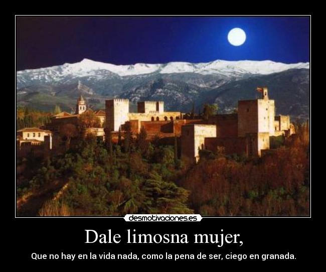Dale limosna mujer, - Que no hay en la vida nada, como la pena de ser, ciego en granada.
